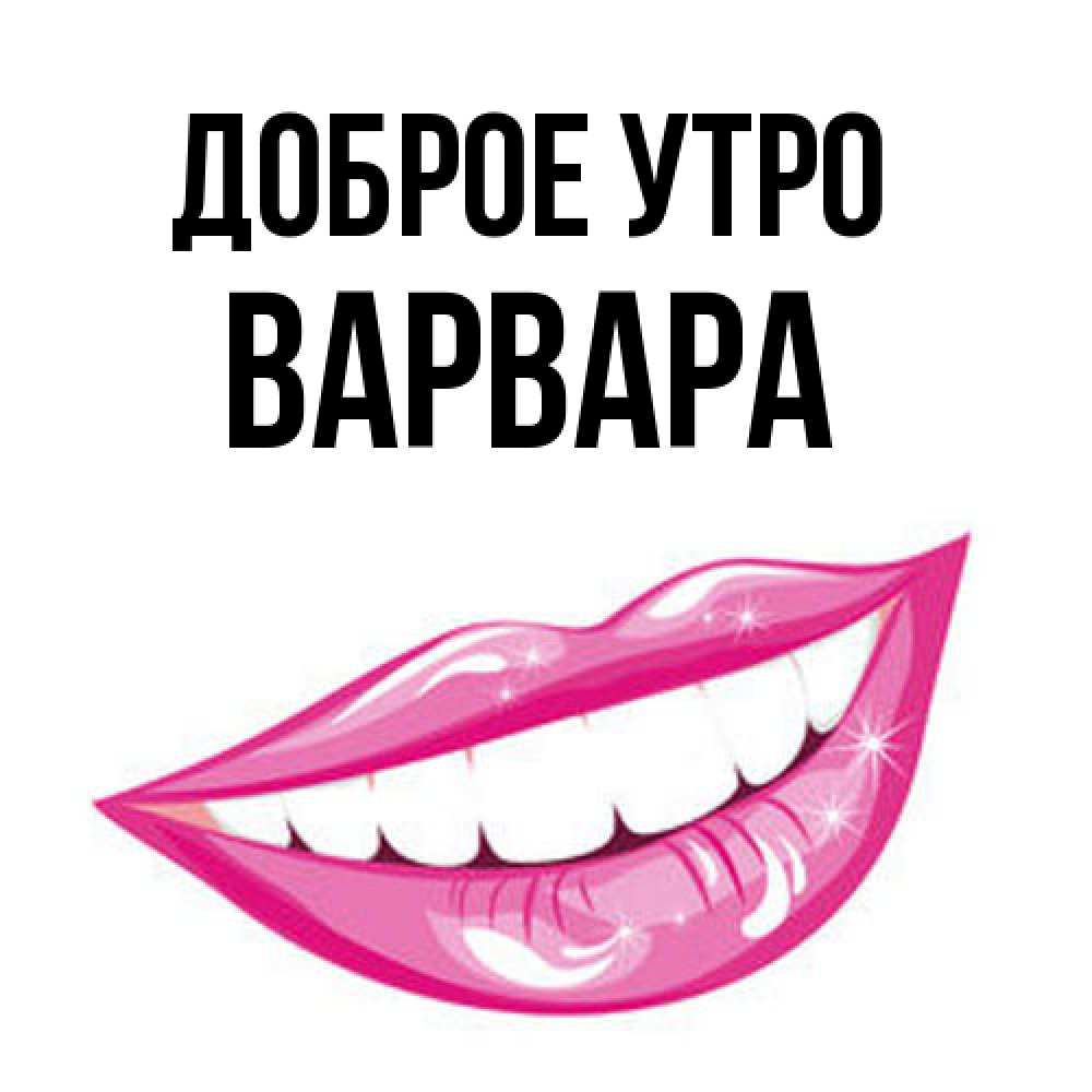 Открытка на каждый день с именем, Варвара Доброе утро розовые губы и белые зубы Прикольная открытка с пожеланием онлайн скачать бесплатно 