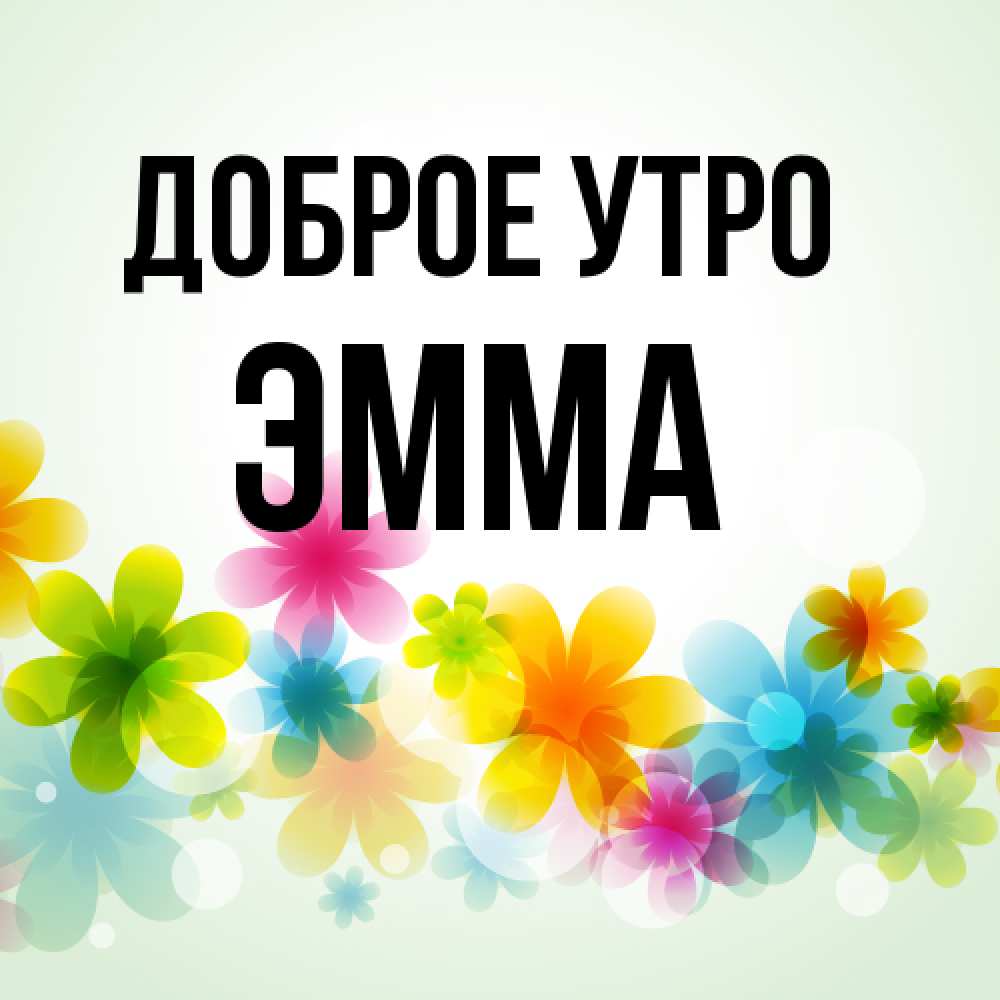 Открытка на каждый день с именем, Эмма Доброе утро позитивные цветочки Прикольная открытка с пожеланием онлайн скачать бесплатно 