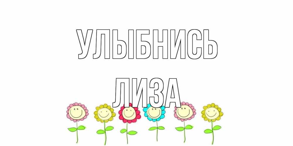 Открытка на каждый день с именем, Лиза Улыбнись улыбка, цветы Прикольная открытка с пожеланием онлайн скачать бесплатно 