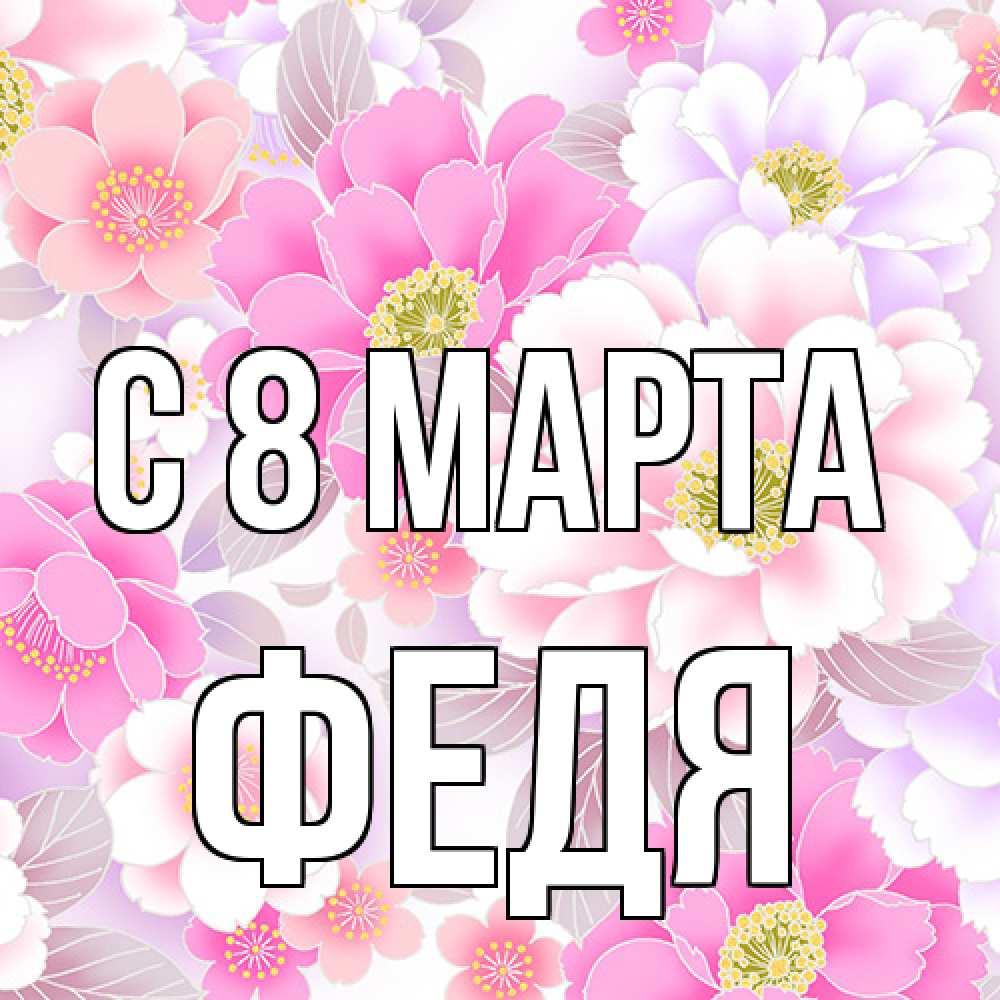 Открытка на каждый день с именем, Федя C 8 МАРТА для женщин Прикольная открытка с пожеланием онлайн скачать бесплатно 