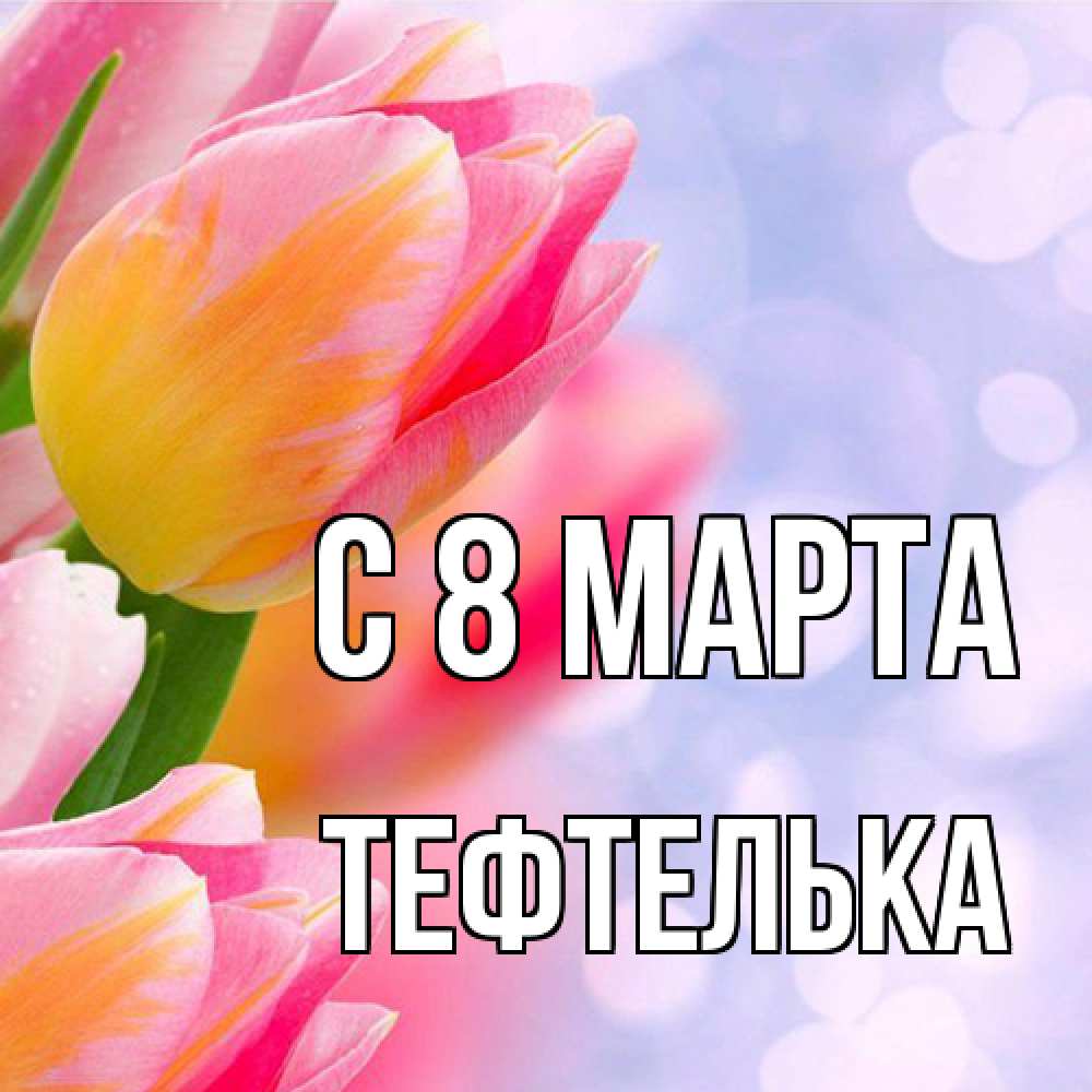 Открытка на каждый день с именем, тефтелька C 8 МАРТА тюльпаны 2 Прикольная открытка с пожеланием онлайн скачать бесплатно 