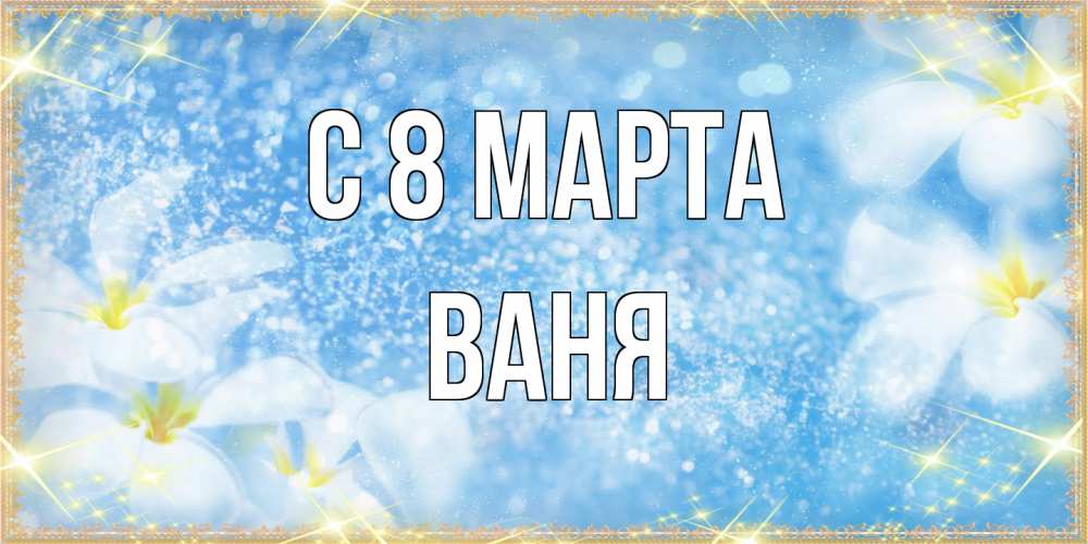 Открытка на каждый день с именем, Ваня C 8 МАРТА международный женский день Прикольная открытка с пожеланием онлайн скачать бесплатно 