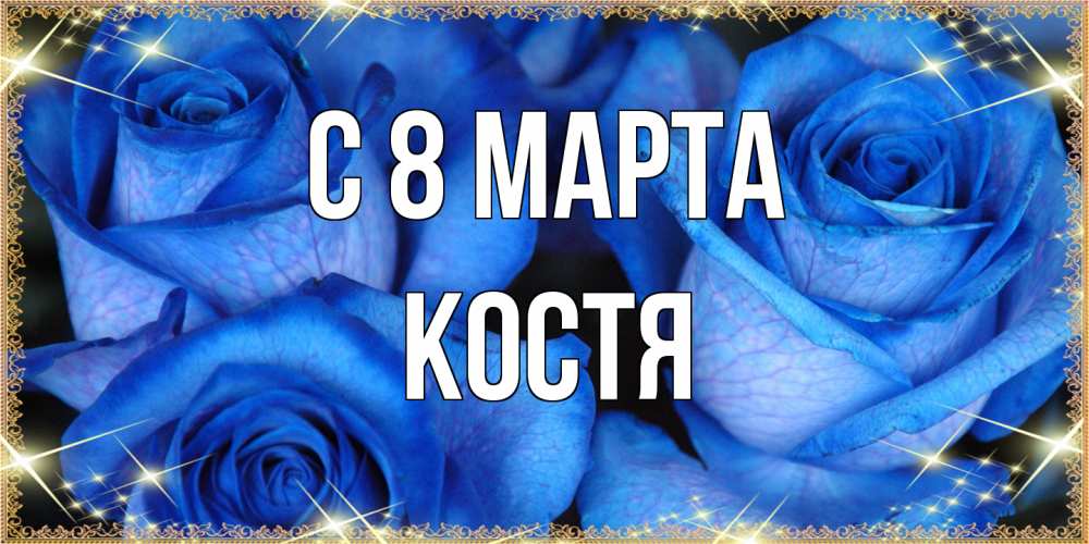 Открытка на каждый день с именем, Костя C 8 МАРТА красивые розы для милых дам на международный женский день Прикольная открытка с пожеланием онлайн скачать бесплатно 