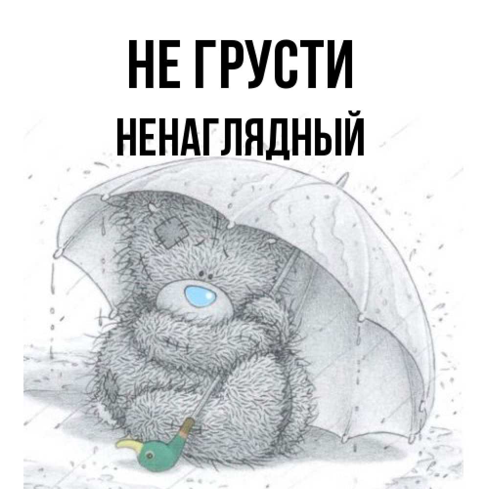 Открытка на каждый день с именем, Ненаглядный Не грусти спасите мишку Тедди Прикольная открытка с пожеланием онлайн скачать бесплатно 