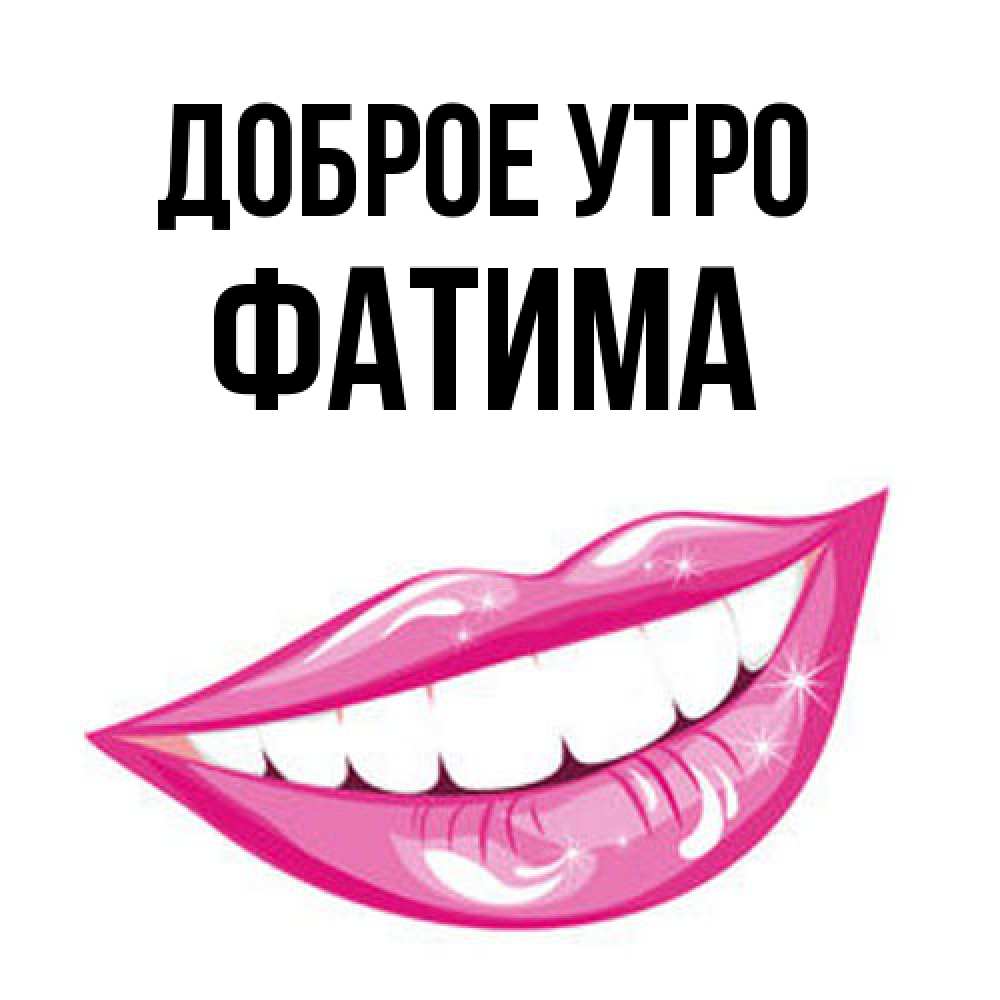 Открытка на каждый день с именем, Фатима Доброе утро розовые губы и белые зубы Прикольная открытка с пожеланием онлайн скачать бесплатно 