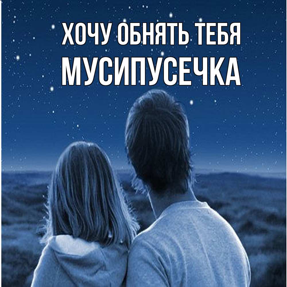 Открытка на каждый день с именем, Мусипусечка Хочу обнять тебя парень с девушкой смотрят на звезды Прикольная открытка с пожеланием онлайн скачать бесплатно 