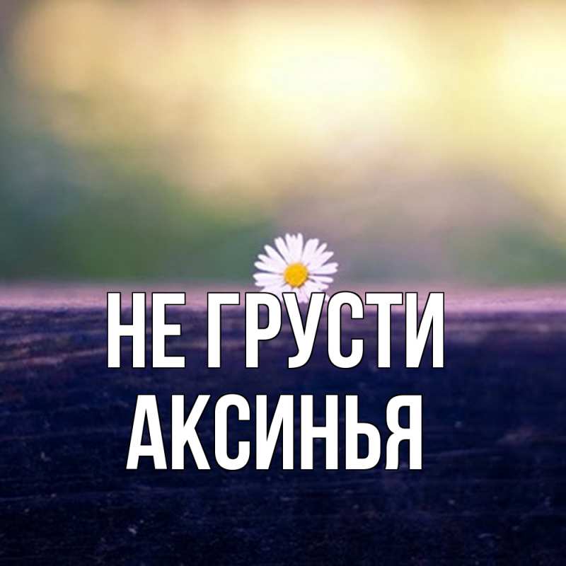 Открытка с именем, Аксинья, Не грусти