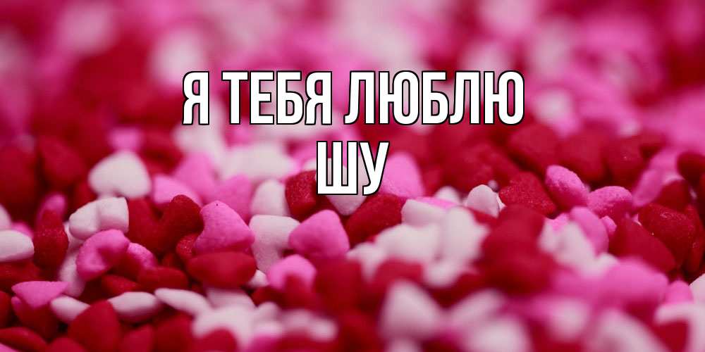 Открытка на каждый день с именем, Шу Я тебя люблю красивая открытка с признанием в любви Прикольная открытка с пожеланием онлайн скачать бесплатно 