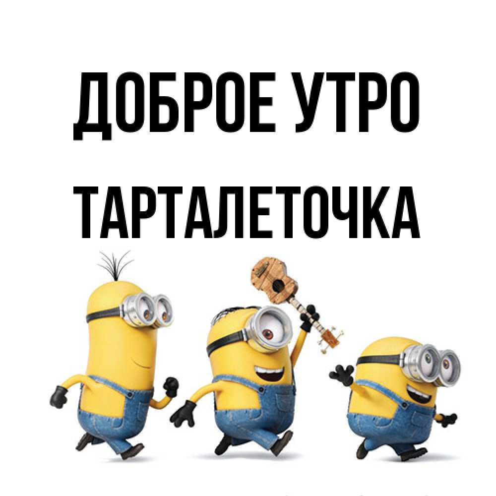 Открытка на каждый день с именем, Тарталеточка Доброе утро миньоны и прекрасное утро Прикольная открытка с пожеланием онлайн скачать бесплатно 