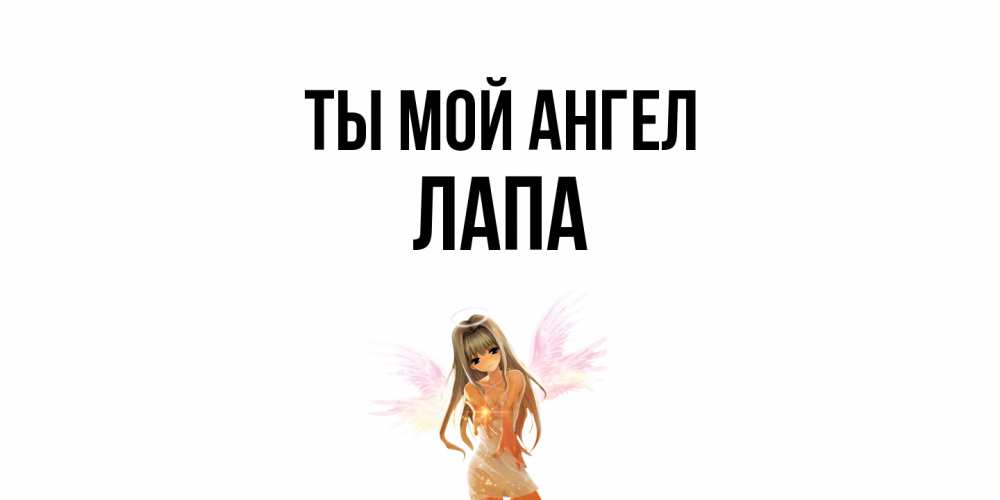 Открытка на каждый день с именем, Лапа Ты мой ангел ангел, аниме Прикольная открытка с пожеланием онлайн скачать бесплатно 
