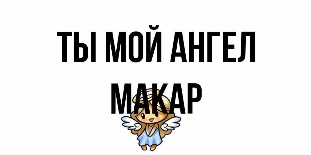 Открытка на каждый день с именем, Макар Ты мой ангел ангел Прикольная открытка с пожеланием онлайн скачать бесплатно 