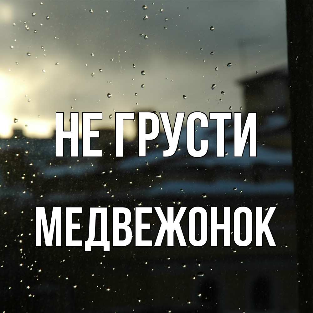 Открытка на каждый день с именем, медвежонок Не грусти вид на крыши Прикольная открытка с пожеланием онлайн скачать бесплатно 