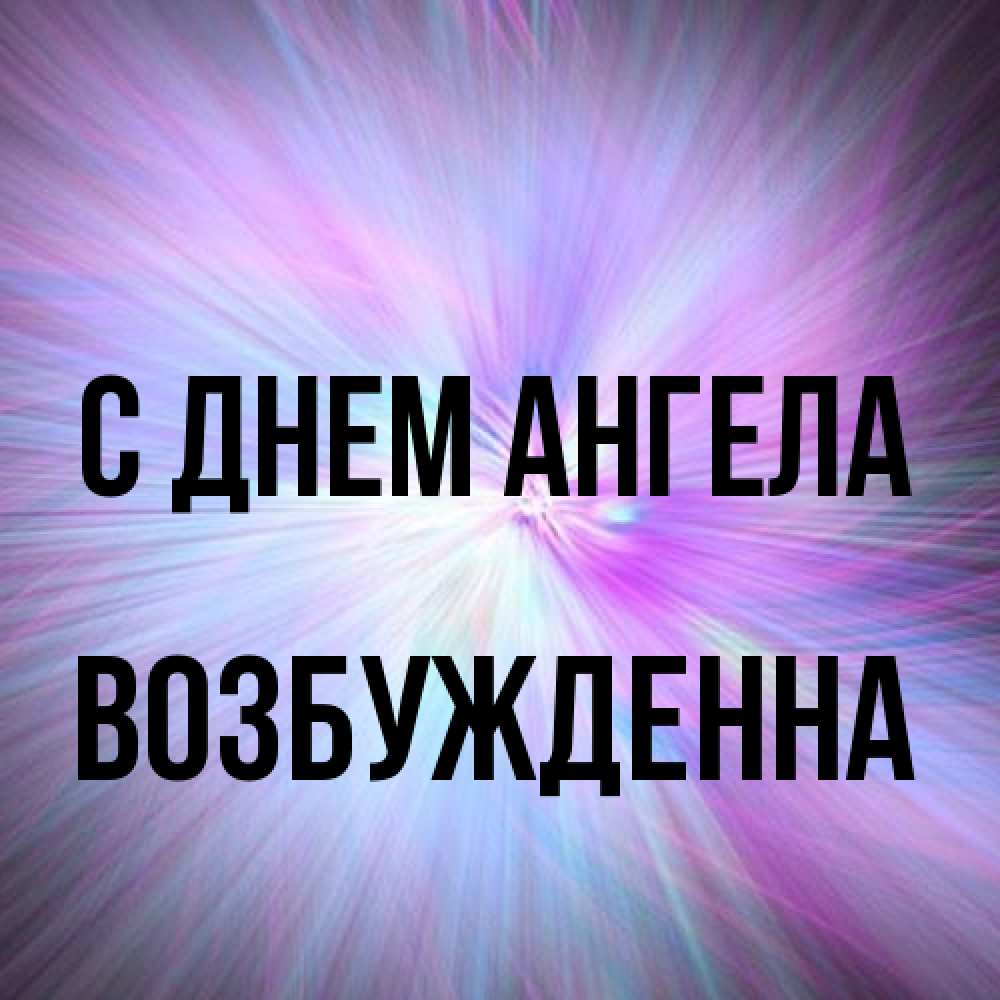 Открытка на каждый день с именем, Возбужденна С днем ангела ангельский свет Прикольная открытка с пожеланием онлайн скачать бесплатно 