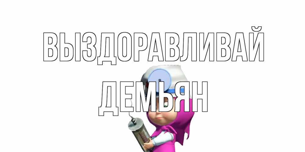 Открытка на каждый день с именем, Демьян Выздоравливай маша доктор варч Прикольная открытка с пожеланием онлайн скачать бесплатно 