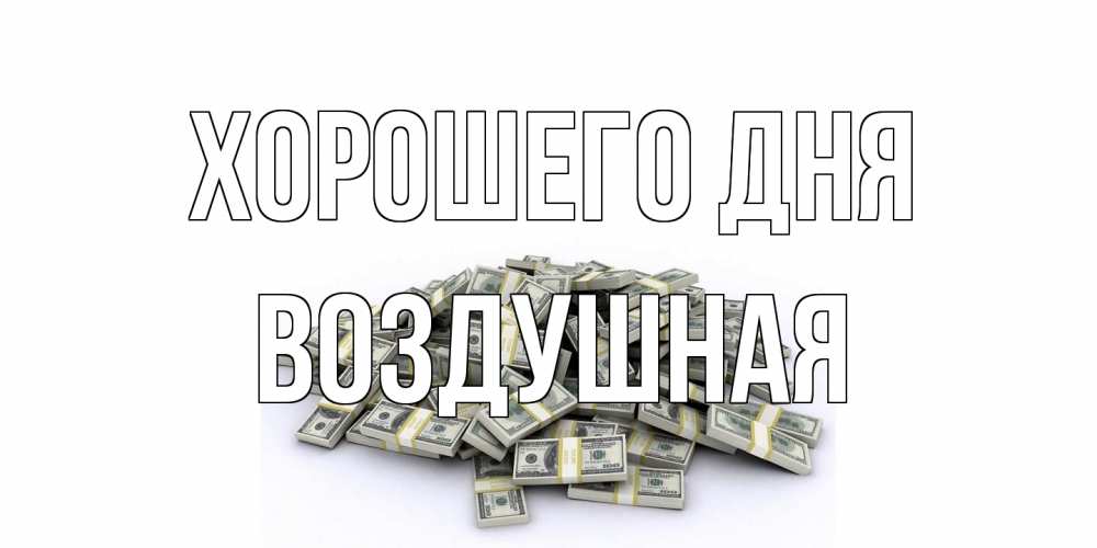 Открытка на каждый день с именем, воздушная Хорошего дня гора долларов Прикольная открытка с пожеланием онлайн скачать бесплатно 