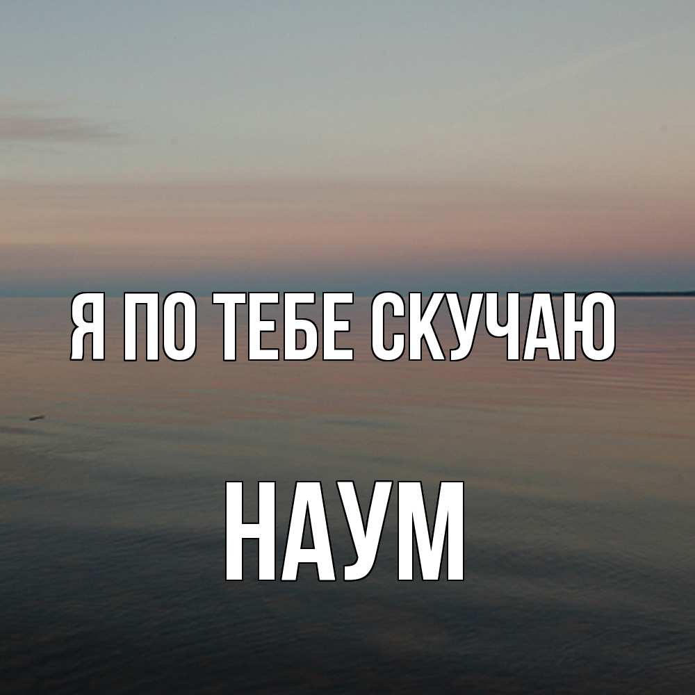 Открытка на каждый день с именем, Наум Я по тебе скучаю пусто Прикольная открытка с пожеланием онлайн скачать бесплатно 