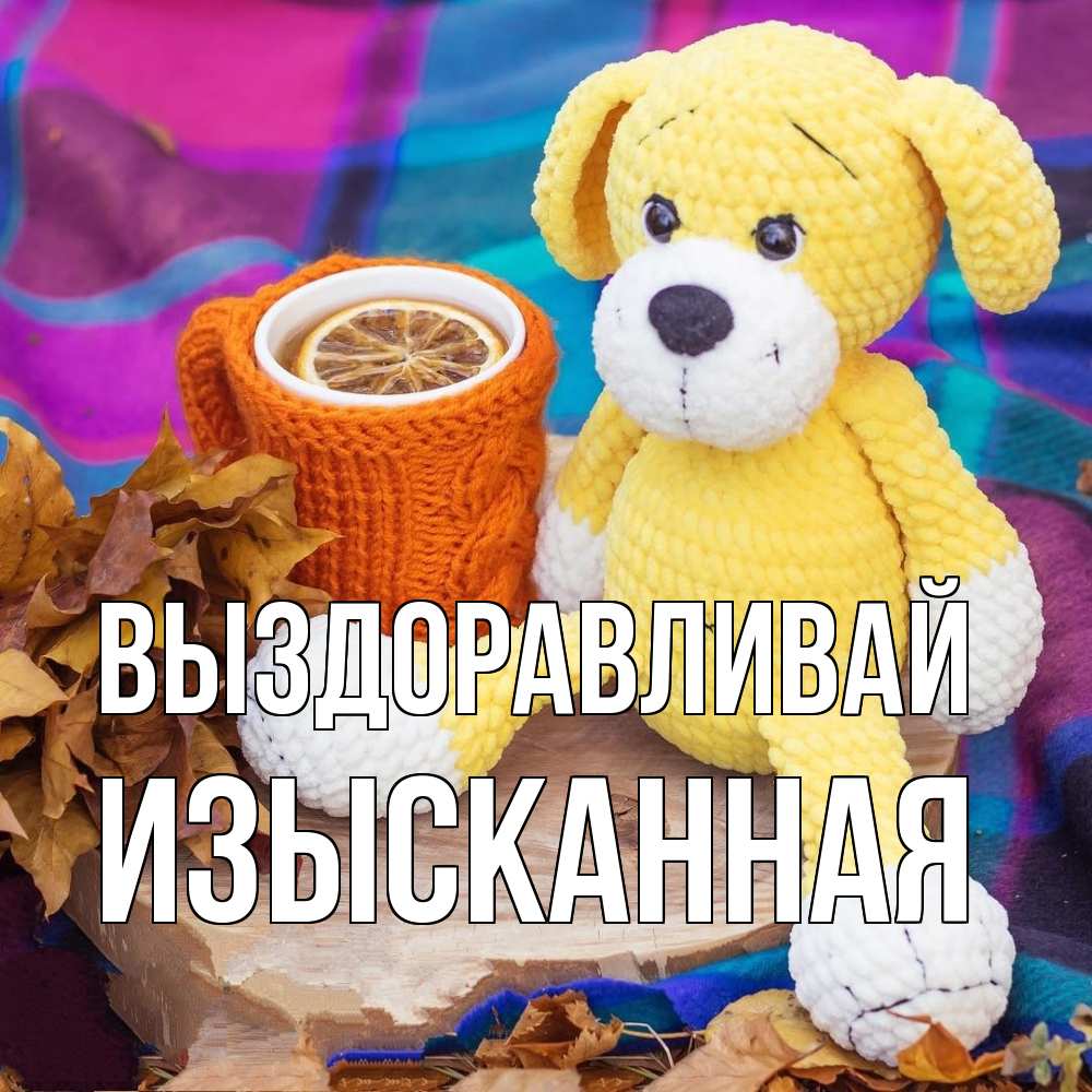 Открытка на каждый день с именем, изысканная Выздоравливай не болей и пей чай с лимоном Прикольная открытка с пожеланием онлайн скачать бесплатно 
