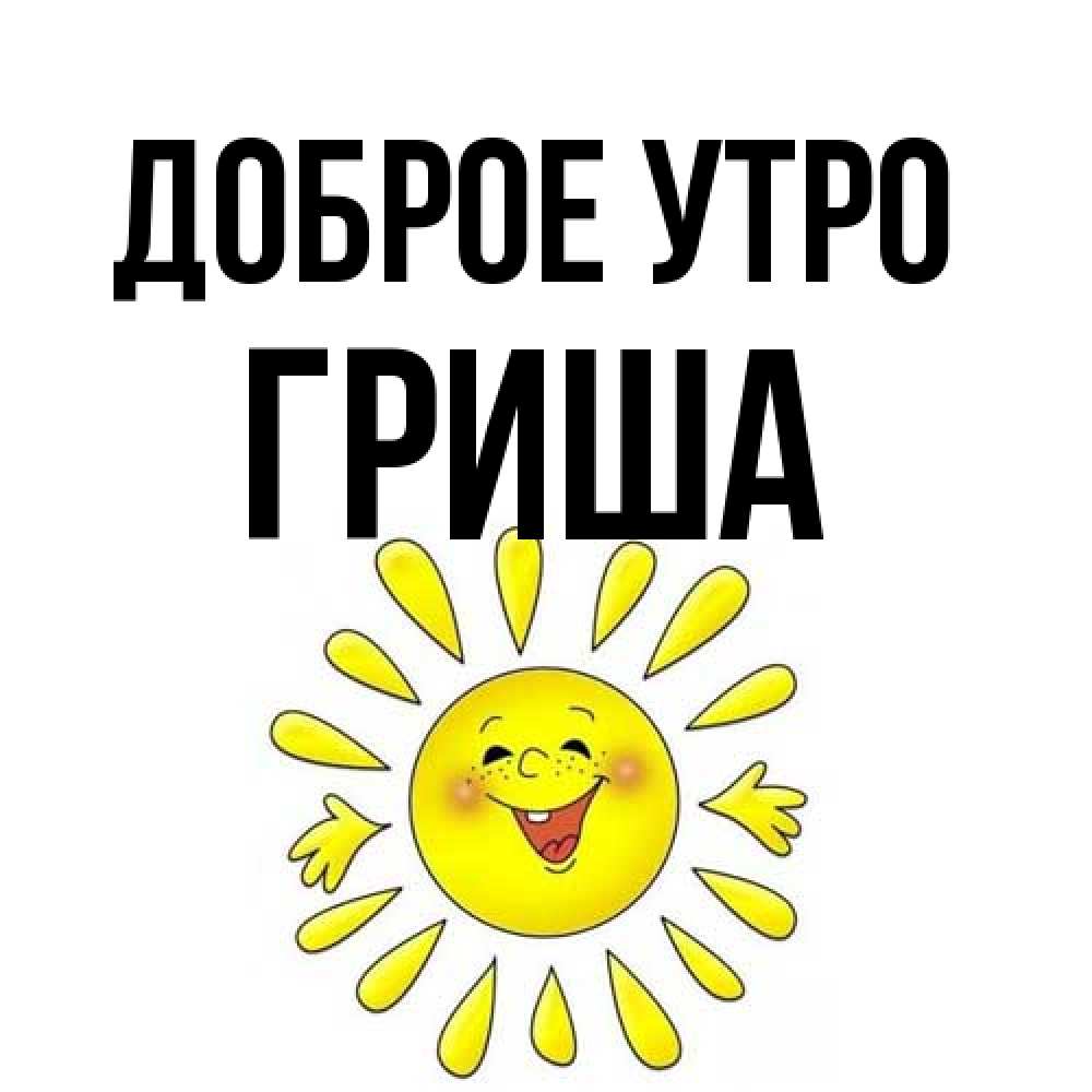 Открытка на каждый день с именем, Гриша Доброе утро улыбка Прикольная открытка с пожеланием онлайн скачать бесплатно 