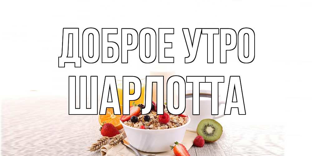 Открытка на каждый день с именем, Шарлотта Доброе утро открытка с пожеланием добрейшего утречка Прикольная открытка с пожеланием онлайн скачать бесплатно 