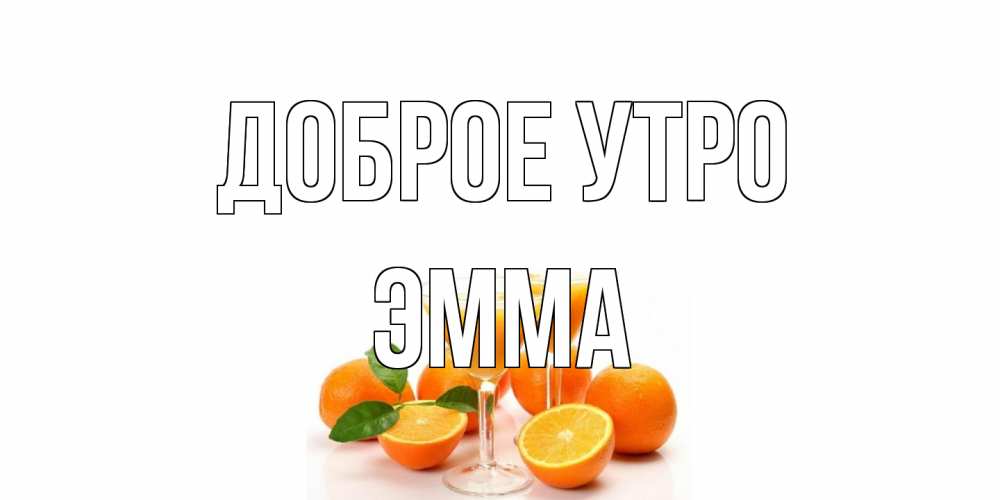 Открытка на каждый день с именем, Эмма Доброе утро апельсин Прикольная открытка с пожеланием онлайн скачать бесплатно 
