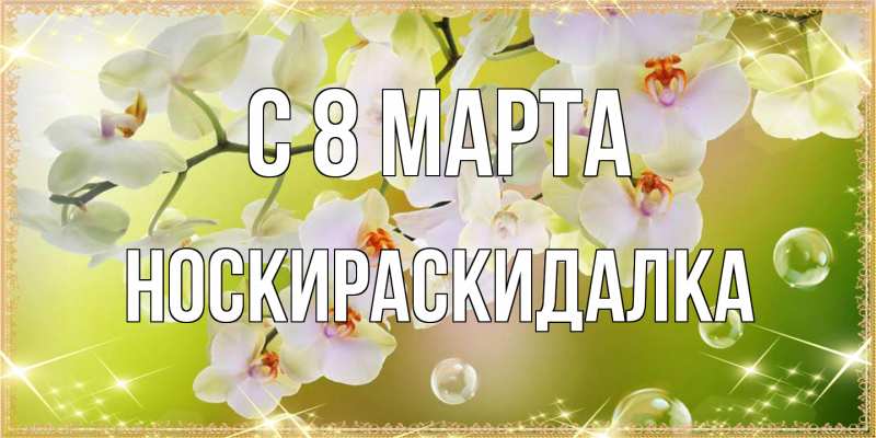 Открытка с именем, Носкираскидалка, C 8 МАРТА