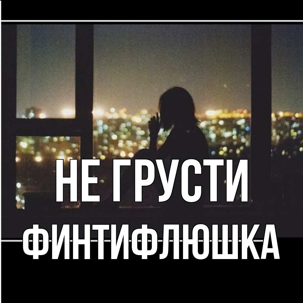 Открытка на каждый день с именем, финтифлюшка Не грусти смотрит на ночной город Прикольная открытка с пожеланием онлайн скачать бесплатно 