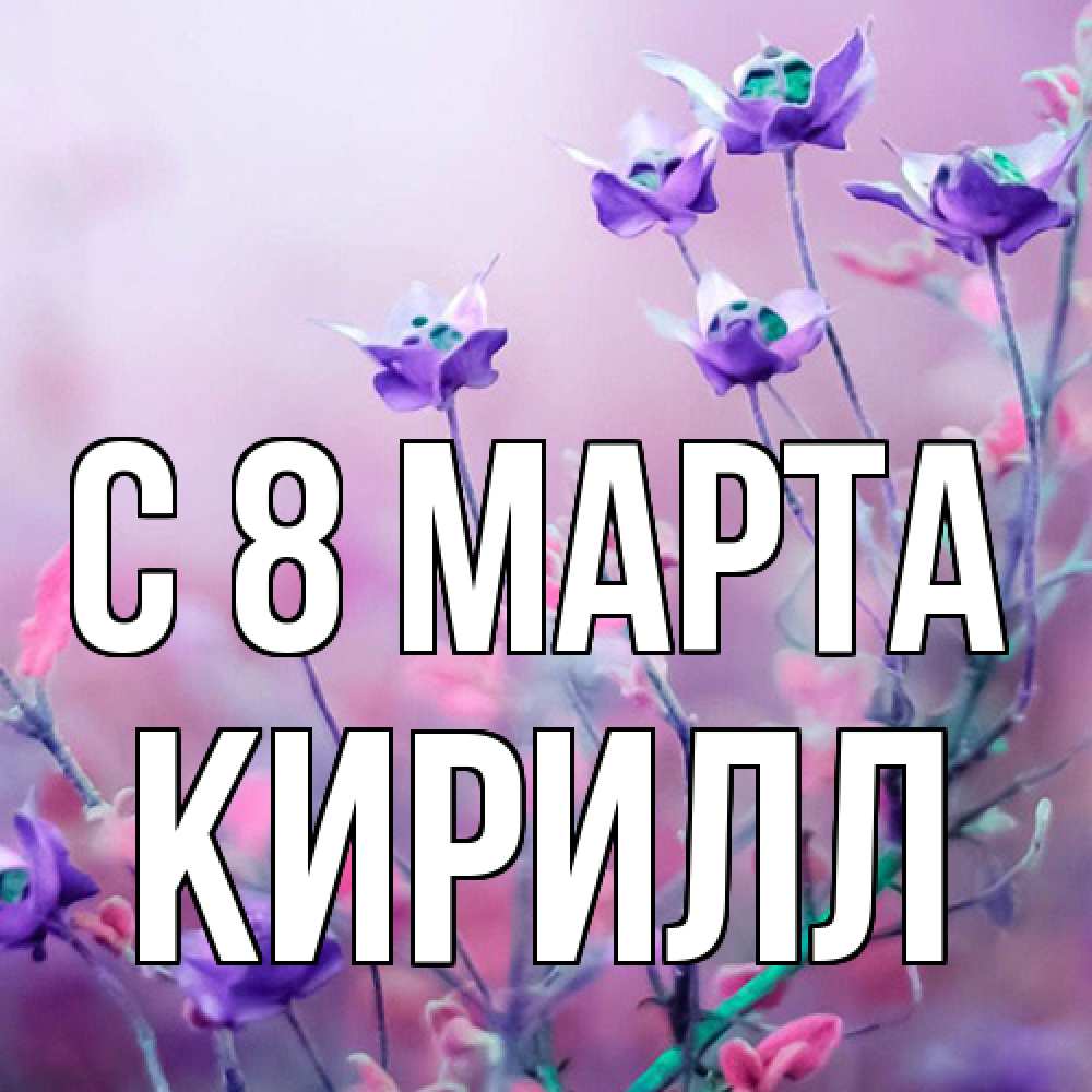 Открытка на каждый день с именем, Кирилл C 8 МАРТА международный женский день 2 Прикольная открытка с пожеланием онлайн скачать бесплатно 