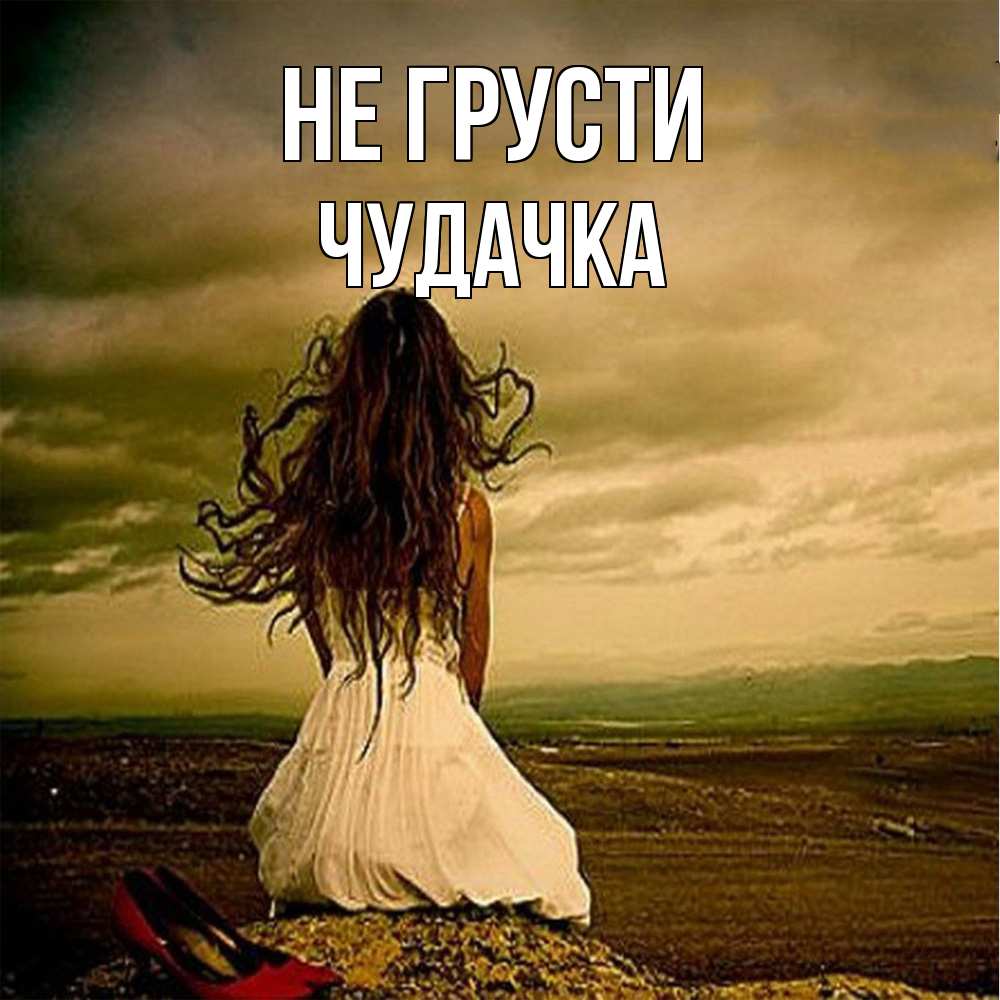 Открытка на каждый день с именем, Чудачка Не грусти белое платье и длинные волосы Прикольная открытка с пожеланием онлайн скачать бесплатно 