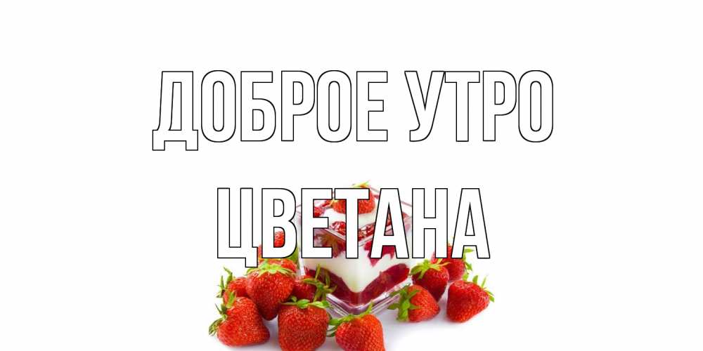 Открытка на каждый день с именем, Цветана Доброе утро клубника, сливки Прикольная открытка с пожеланием онлайн скачать бесплатно 
