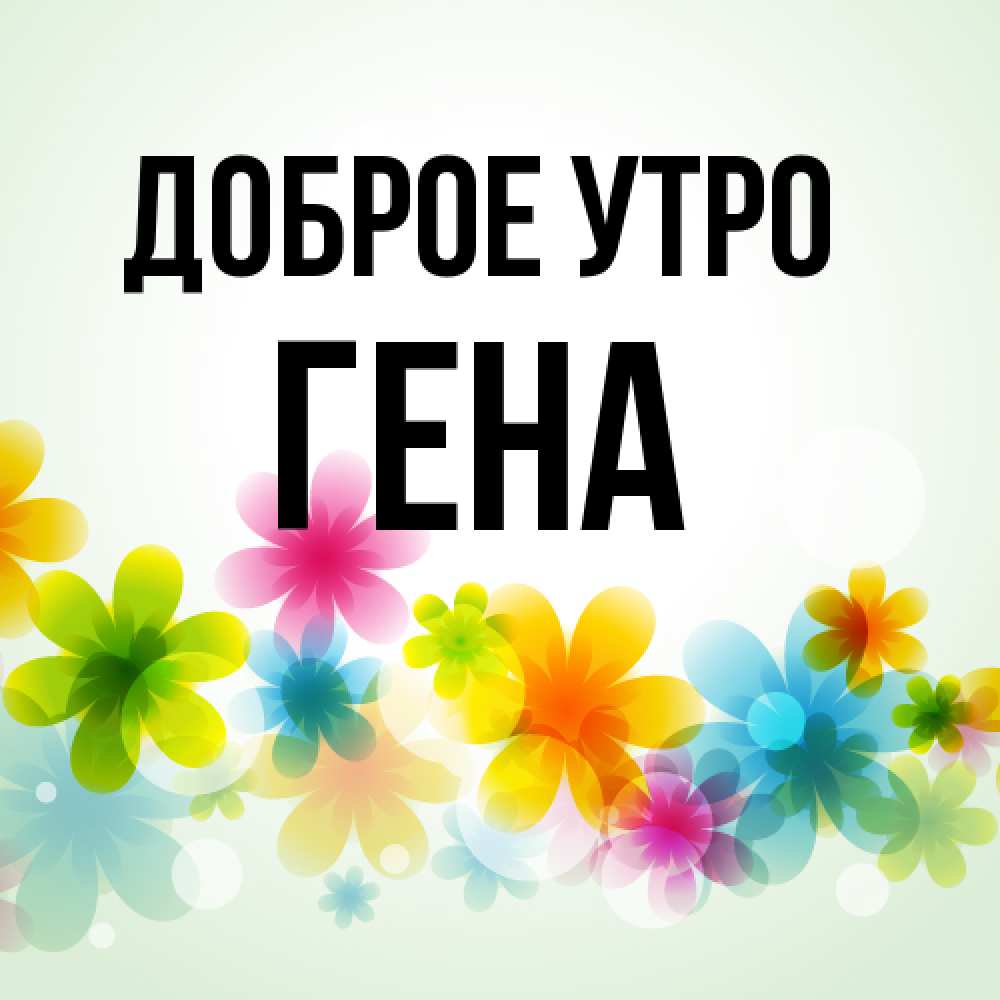 Открытка на каждый день с именем, Гена Доброе утро позитивные цветочки Прикольная открытка с пожеланием онлайн скачать бесплатно 