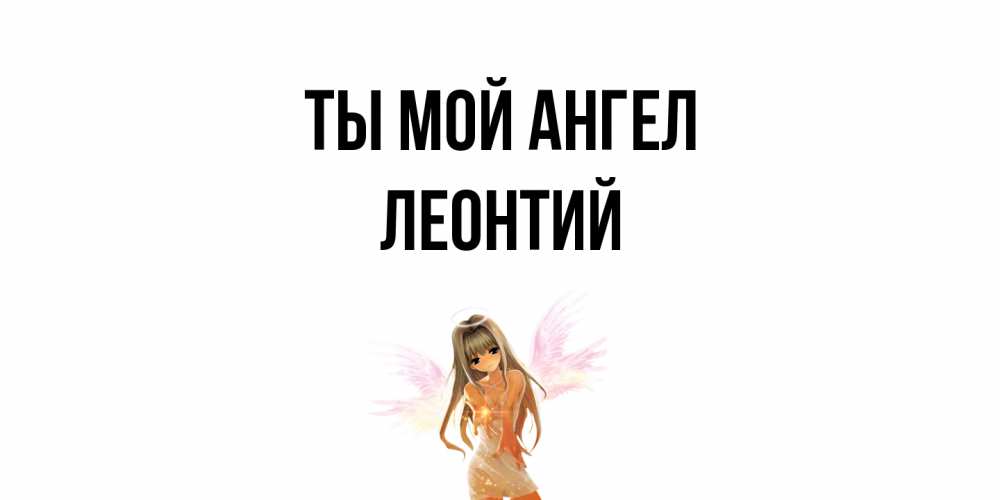 Открытка на каждый день с именем, Леонтий Ты мой ангел ангел, аниме Прикольная открытка с пожеланием онлайн скачать бесплатно 