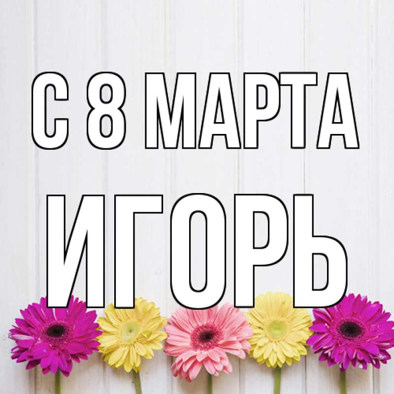 Открытка с именем, Игорь, C 8 МАРТА