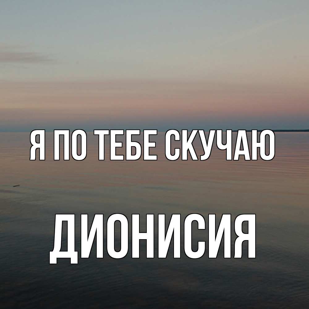 Открытка на каждый день с именем, Дионисия Я по тебе скучаю пусто Прикольная открытка с пожеланием онлайн скачать бесплатно 