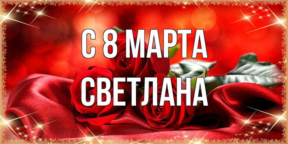 Открытка на каждый день с именем, Светлана C 8 МАРТА открытка красного цвета с розами на 8 марта Прикольная открытка с пожеланием онлайн скачать бесплатно 