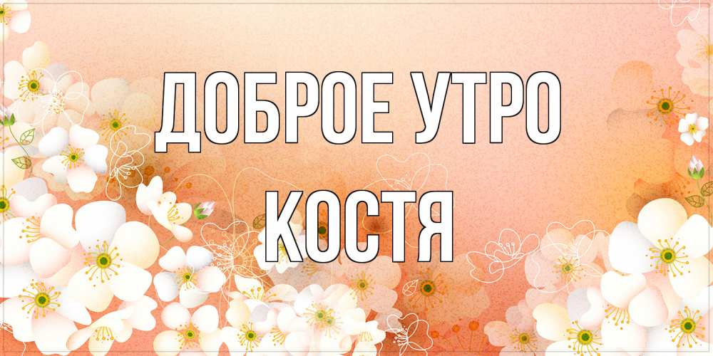 Открытка на каждый день с именем, Костя Доброе утро доброе утро с цветами Прикольная открытка с пожеланием онлайн скачать бесплатно 