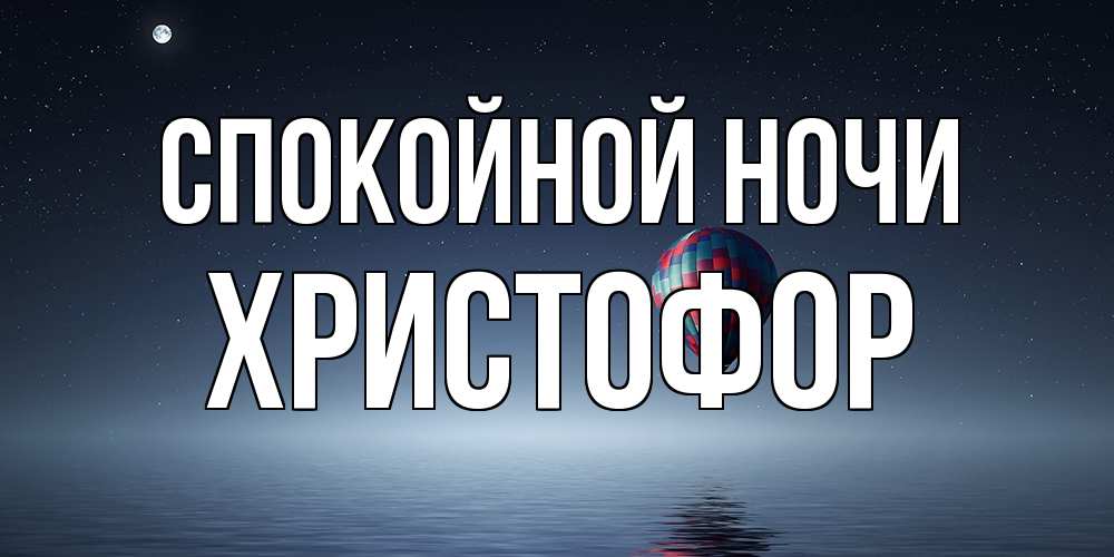 Открытка на каждый день с именем, Христофор Спокойной ночи ночная открытка Прикольная открытка с пожеланием онлайн скачать бесплатно 