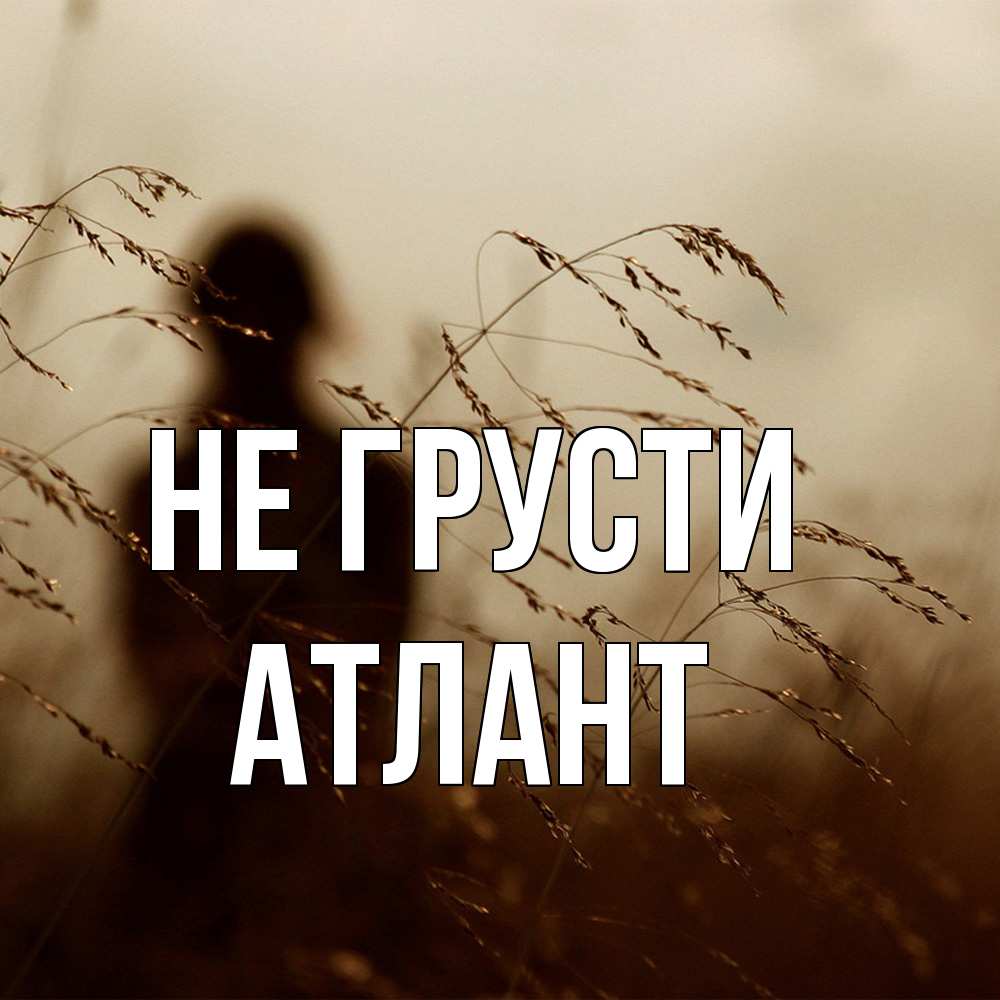 Открытка на каждый день с именем, Атлант Не грусти грусть Прикольная открытка с пожеланием онлайн скачать бесплатно 