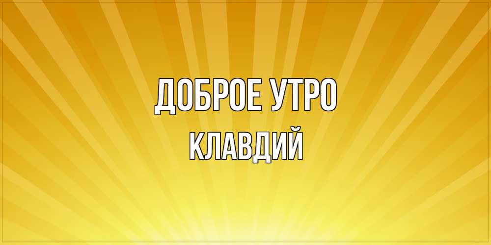 Открытка на каждый день с именем, Клавдий Доброе утро пожелания доброго утра Прикольная открытка с пожеланием онлайн скачать бесплатно 