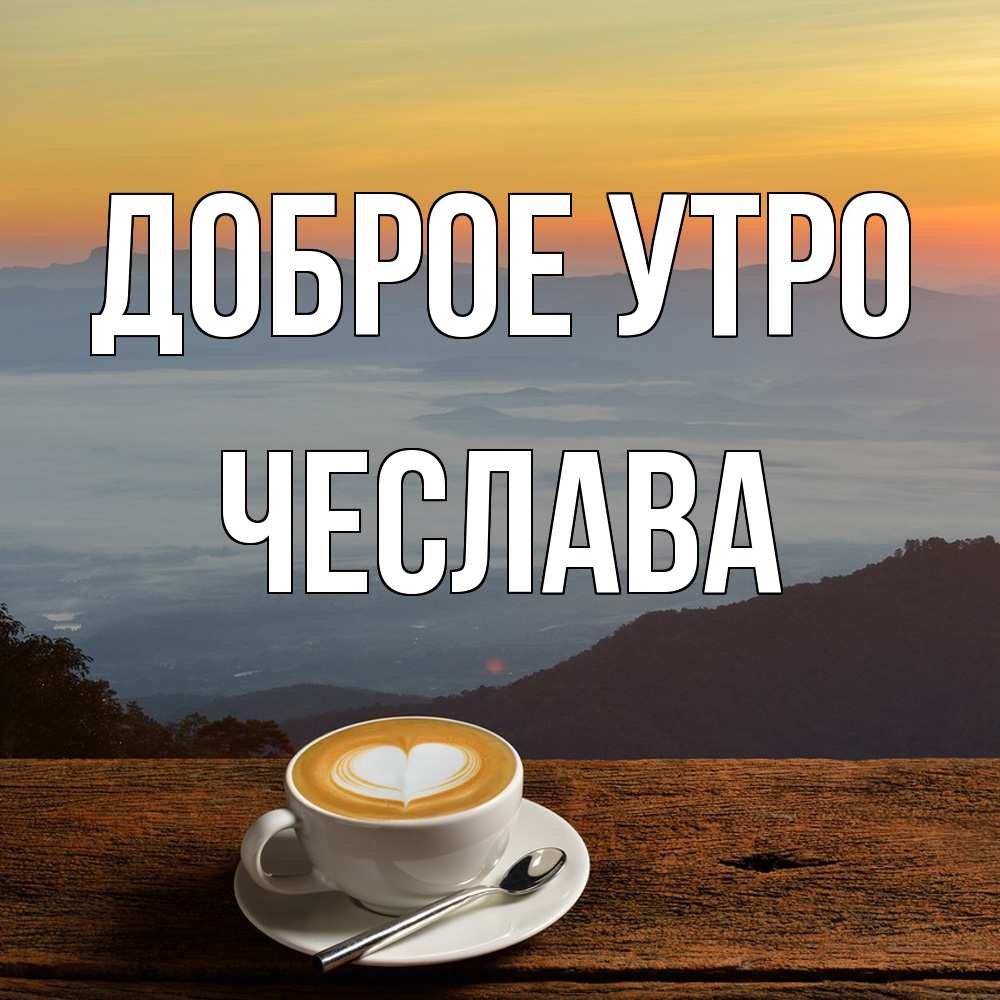 Открытка на каждый день с именем, Чеслава Доброе утро кофе на высоте Прикольная открытка с пожеланием онлайн скачать бесплатно 