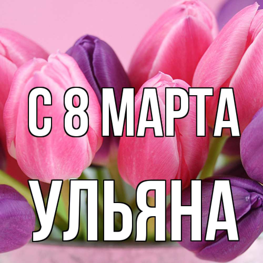 Открытка на каждый день с именем, Ульяна C 8 МАРТА маме 1 Прикольная открытка с пожеланием онлайн скачать бесплатно 