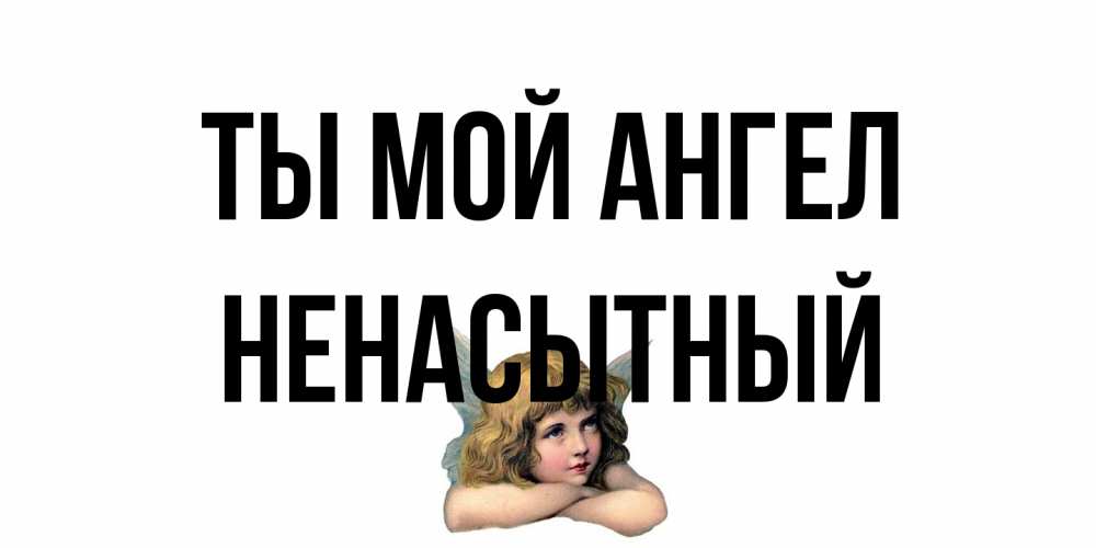 Открытка на каждый день с именем, Ненасытный Ты мой ангел ангел Прикольная открытка с пожеланием онлайн скачать бесплатно 