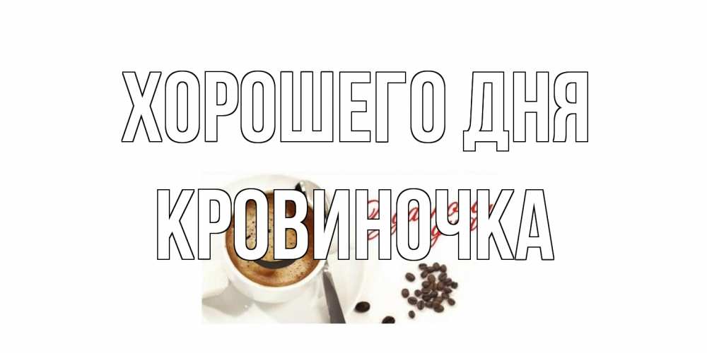 Открытка на каждый день с именем, кровиночка Хорошего дня хорошего дня Прикольная открытка с пожеланием онлайн скачать бесплатно 