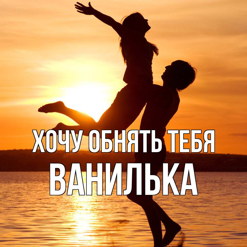 Открытка на каждый день с именем, Ванилька Хочу обнять тебя парень поднимает девушку и она летит Прикольная открытка с пожеланием онлайн скачать бесплатно 