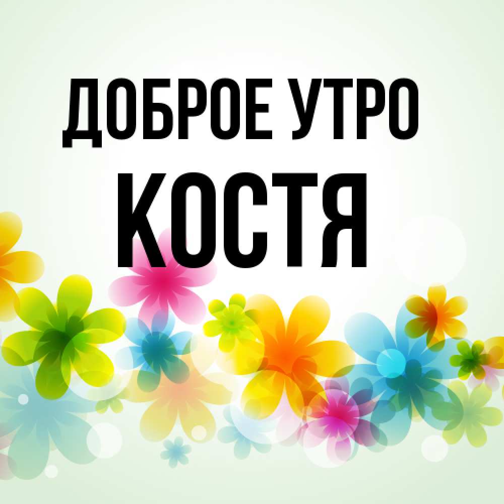 Открытка на каждый день с именем, Костя Доброе утро позитивные цветочки Прикольная открытка с пожеланием онлайн скачать бесплатно 