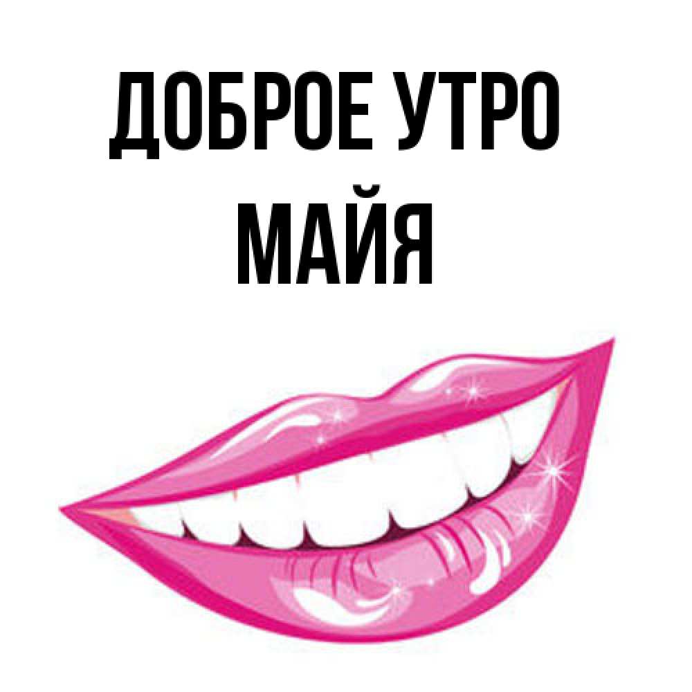 Открытка на каждый день с именем, Майя Доброе утро розовые губы и белые зубы Прикольная открытка с пожеланием онлайн скачать бесплатно 
