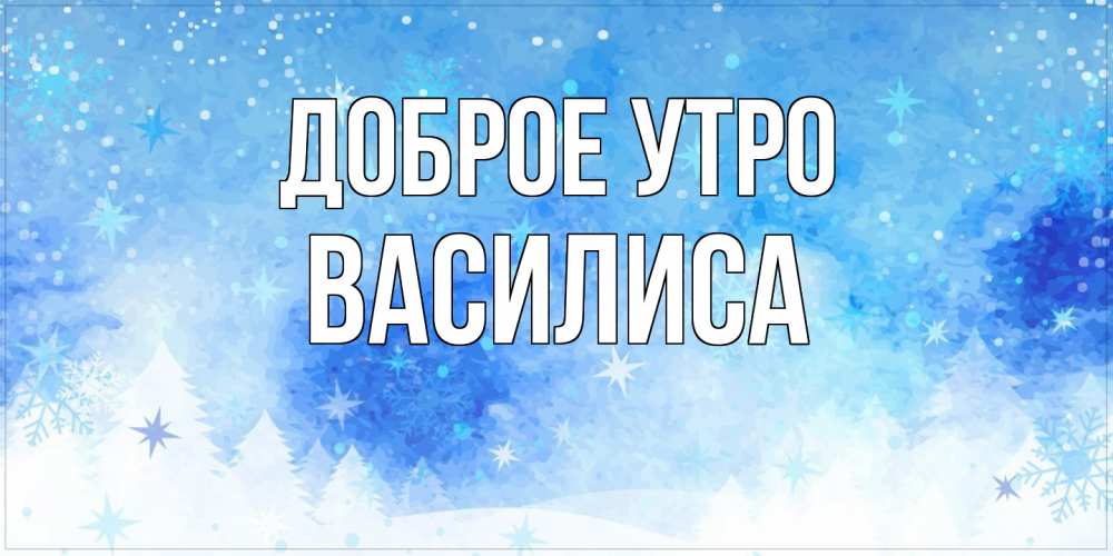 Открытка на каждый день с именем, Василиса Доброе утро зима и снежинки Прикольная открытка с пожеланием онлайн скачать бесплатно 
