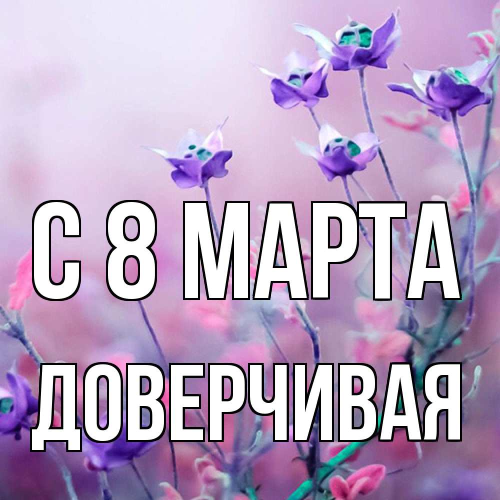 Открытка на каждый день с именем, Доверчивая C 8 МАРТА международный женский день 2 Прикольная открытка с пожеланием онлайн скачать бесплатно 