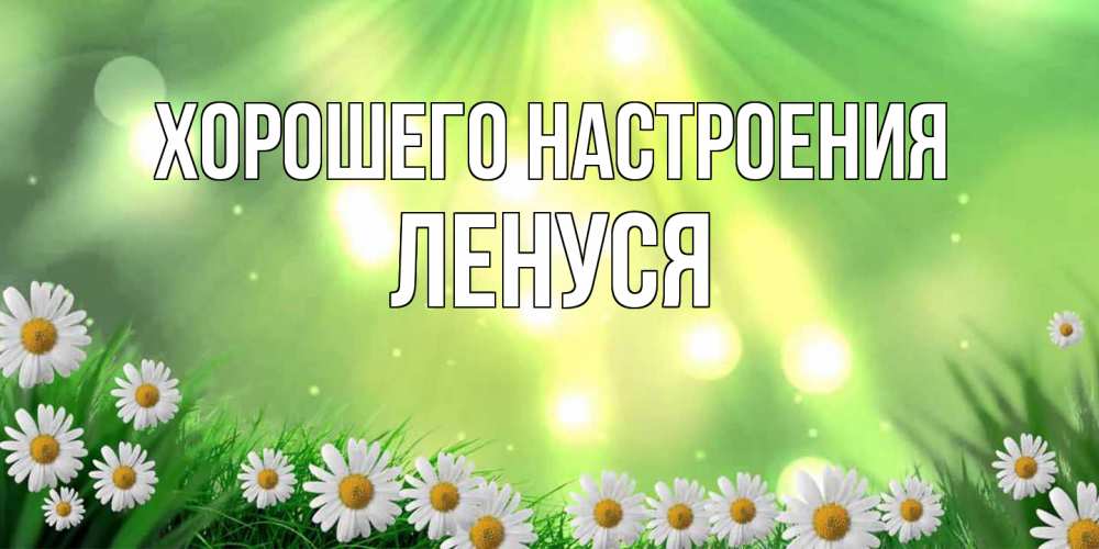 Открытка на каждый день с именем, Ленуся Хорошего настроения открытка с ромашками и солнечными лучами Прикольная открытка с пожеланием онлайн скачать бесплатно 
