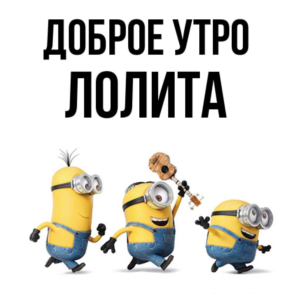 Открытка на каждый день с именем, Лолита Доброе утро миньоны и прекрасное утро Прикольная открытка с пожеланием онлайн скачать бесплатно 