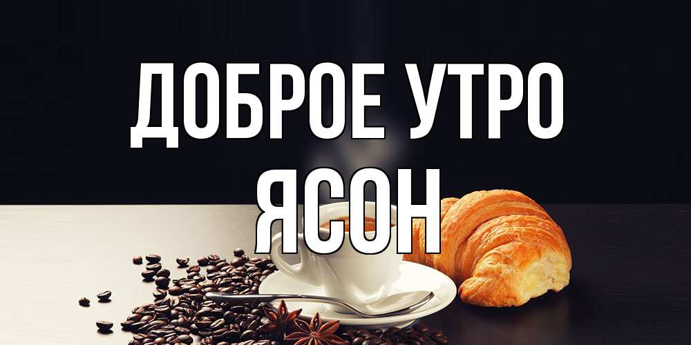 Открытка на каждый день с именем, Ясон Доброе утро зерна кофе и кофе на завтрак с круасаном Прикольная открытка с пожеланием онлайн скачать бесплатно 